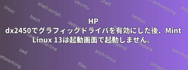 HP dx2450でグラフィックドライバを有効にした後、Mint Linux 13は起動画面で起動しません。