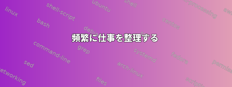 頻繁に仕事を整理する