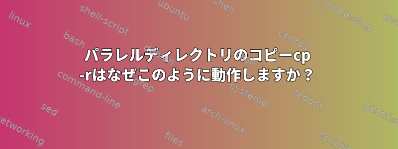 パラレルディレクトリのコピーcp -rはなぜこのように動作しますか？