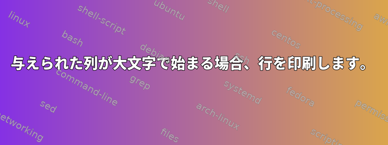 与えられた列が大文字で始まる場合、行を印刷します。