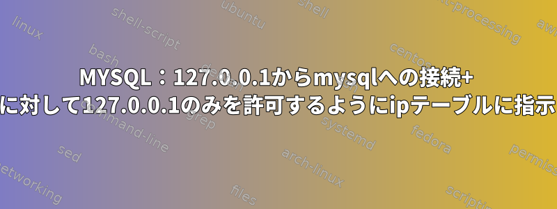 MYSQL：127.0.0.1からmysqlへの接続+ mysqlポートに対して127.0.0.1のみを許可するようにipテーブルに指示：論理と常識