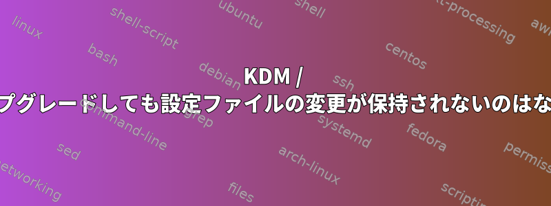 KDM / KDEにアップグレードしても設定ファイルの変更が保持されないのはなぜですか？