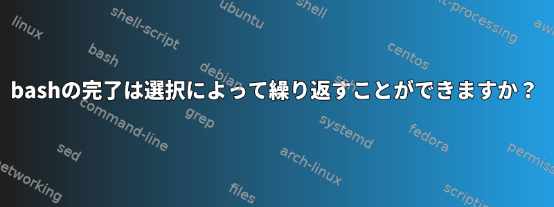 bashの完了は選択によって繰り返すことができますか？