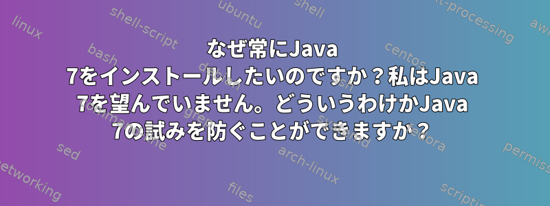 なぜ常にJava 7をインストールしたいのですか？私はJava 7を望んでいません。どういうわけかJava 7の試みを防ぐことができますか？