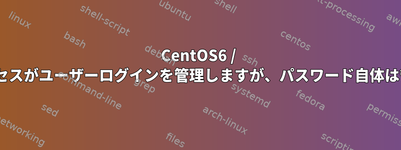 CentOS6 / RHELのどのプロセスがユーザーログインを管理しますが、パスワード自体は管理しませんか？