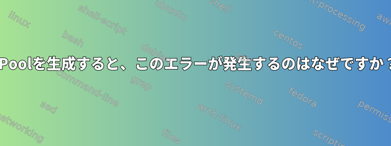 ZPoolを生成すると、このエラーが発生するのはなぜですか？