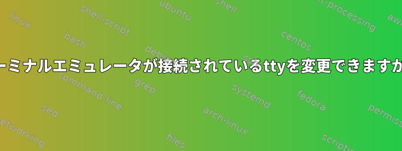 ターミナルエミュレータが接続されているttyを変更できますか？