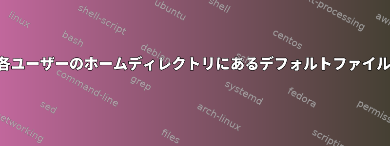 各ユーザーのホームディレクトリにあるデフォルトファイル