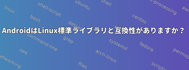 AndroidはLinux標準ライブラリと互換性がありますか？