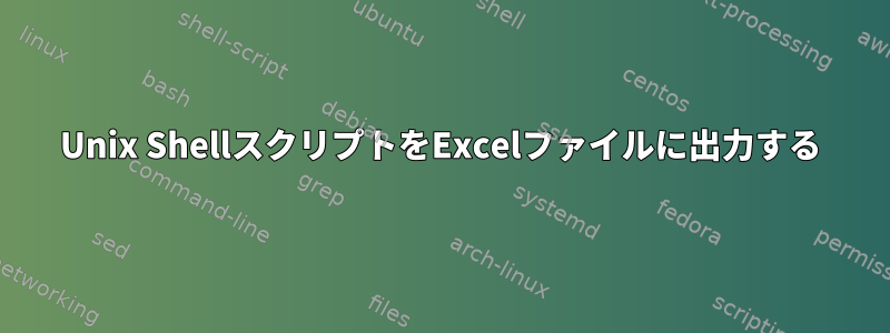 Unix ShellスクリプトをExcelファイルに出力する