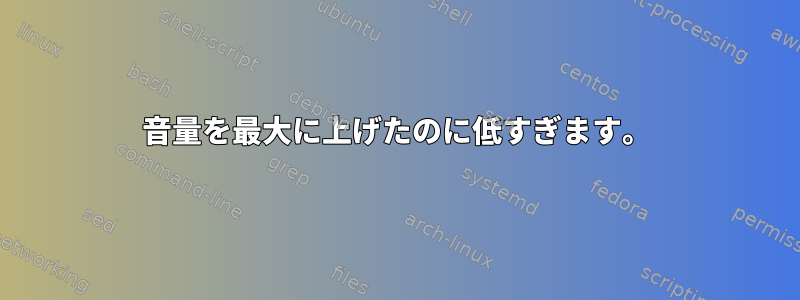 音量を最大に上げたのに低すぎます。