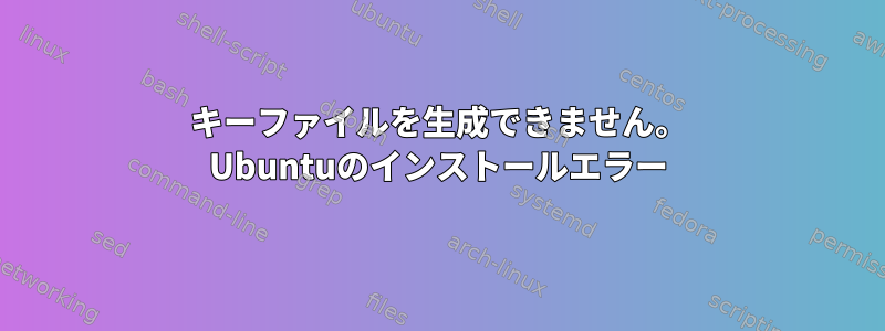 キーファイルを生成できません。 Ubuntuのインストールエラー