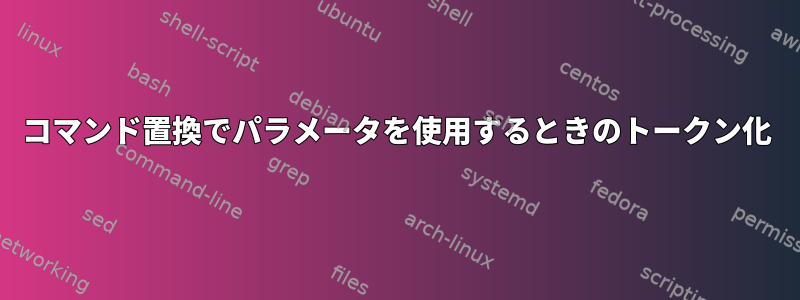 コマンド置換でパラメータを使用するときのトークン化