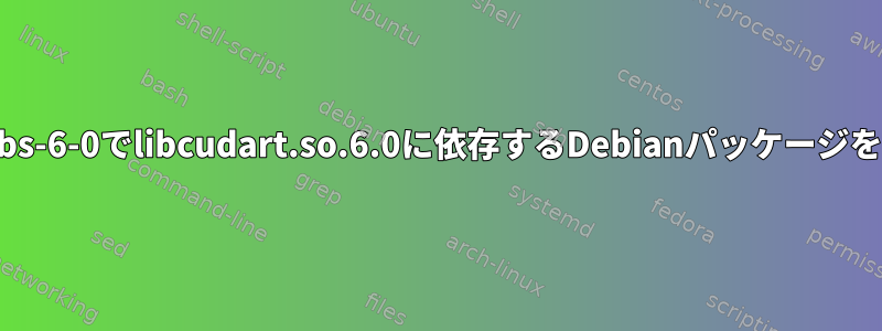 cuda-core-libs-6-0でlibcudart.so.6.0に依存するDebianパッケージを作成します。