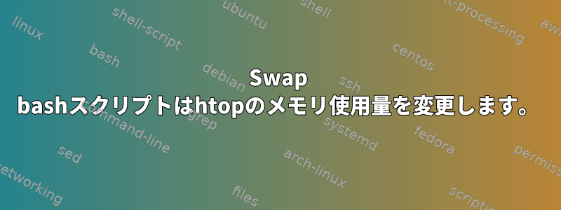 Swap bashスクリプトはhtopのメモリ使用量を変更します。