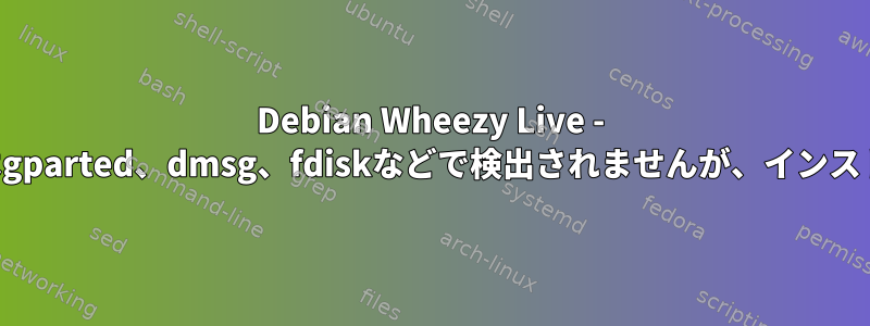 Debian Wheezy Live - ローカルハードドライブはgparted、dmsg、fdiskなどで検出されませんが、インストール中に表示されます。