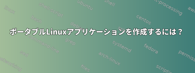 ポータブルLinuxアプリケーションを作成するには？