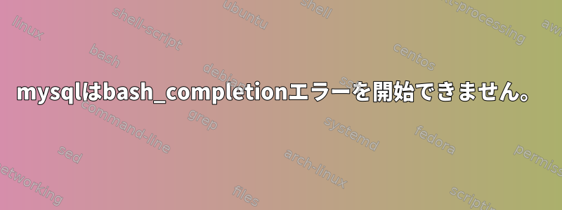 mysqlはbash_completionエラーを開始できません。