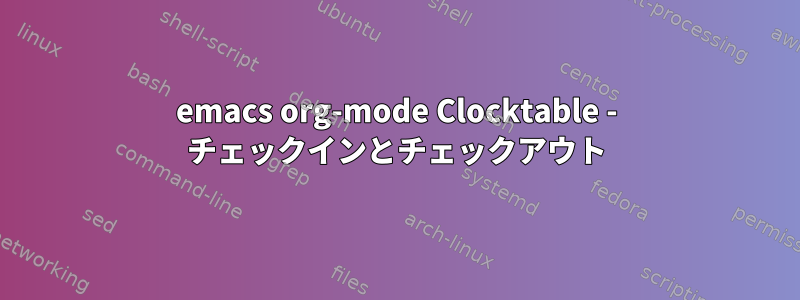 emacs org-mode Clocktable - チェックインとチェックアウト