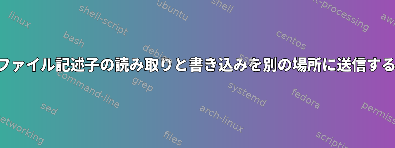 単一のファイル記述子の読み取りと書き込みを別の場所に送信するには？