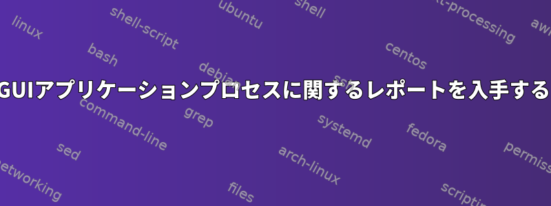 GUIアプリケーションプロセスに関するレポートを入手する