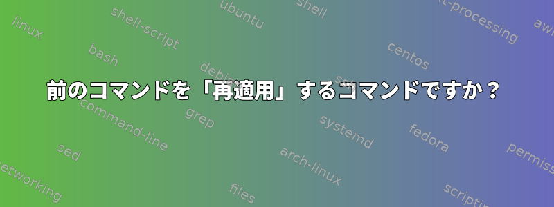 前のコマンドを「再適用」するコマンドですか？