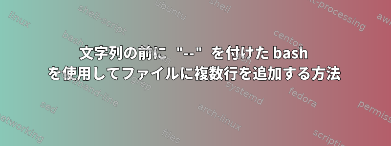 文字列の前に "--" を付けた bash を使用してファイルに複数行を追加する方法