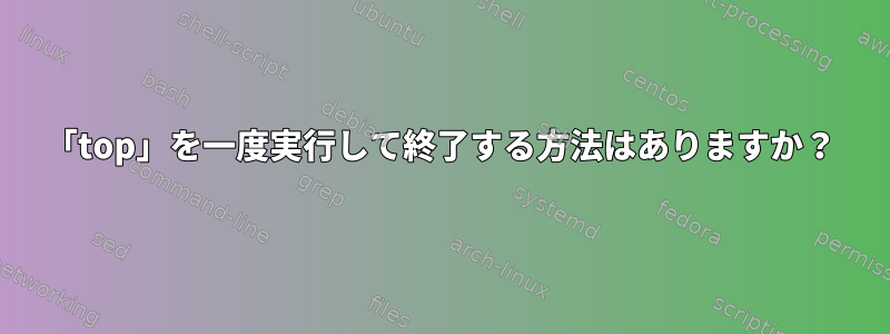 「top」を一度実行して終了する方法はありますか？