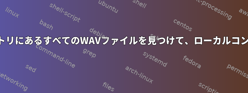 サーバーの複数のディレクトリにあるすべてのWAVファイルを見つけて、ローカルコンピュータにコピーします。