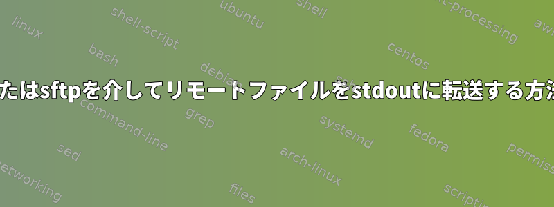 scpまたはsftpを介してリモートファイルをstdoutに転送する方法は？