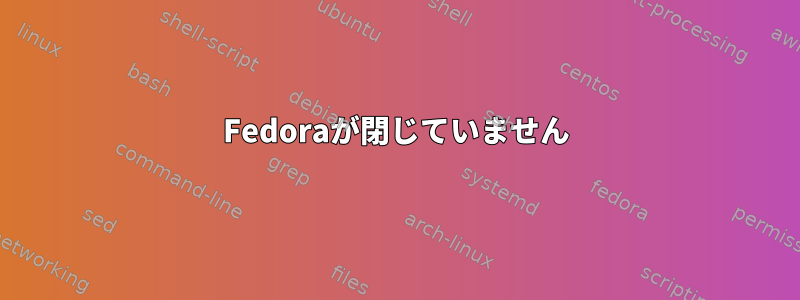 Fedoraが閉じていません