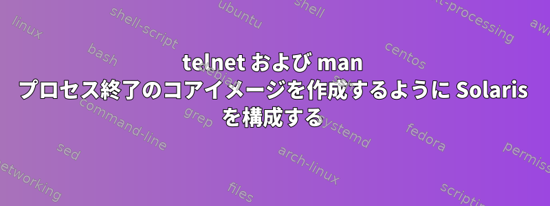 telnet および man プロセス終了のコアイメージを作成するように Solaris を構成する