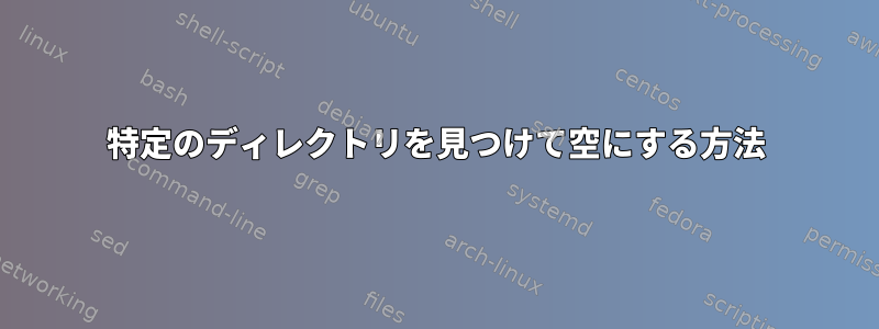 特定のディレクトリを見つけて空にする方法