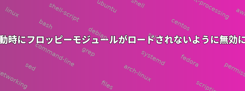 CentOs7で起動時にフロッピーモジュールがロードされないように無効にする方法は？