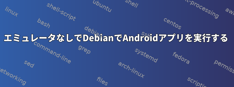 エミュレータなしでDebianでAndroidアプリを実行する