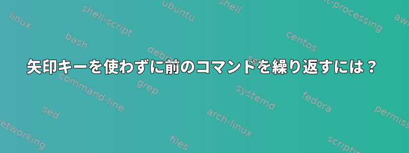 矢印キーを使わずに前のコマンドを繰り返すには？