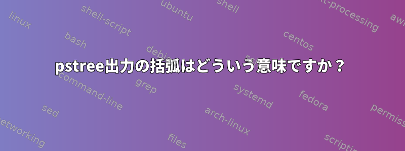 pstree出力の括弧はどういう意味ですか？