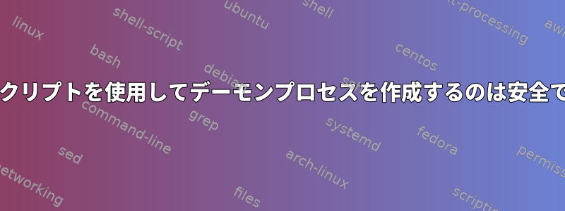 bashスクリプトを使用してデーモンプロセスを作成するのは安全ですか？