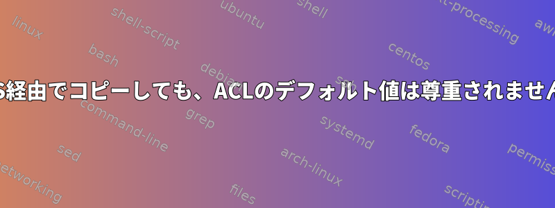 NFS経由でコピーしても、ACLのデフォルト値は尊重されません。