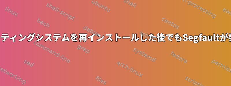 オペレーティングシステムを再インストールした後でもSegfaultが発生する