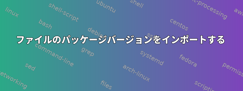 ファイルのパッケージバージョンをインポートする