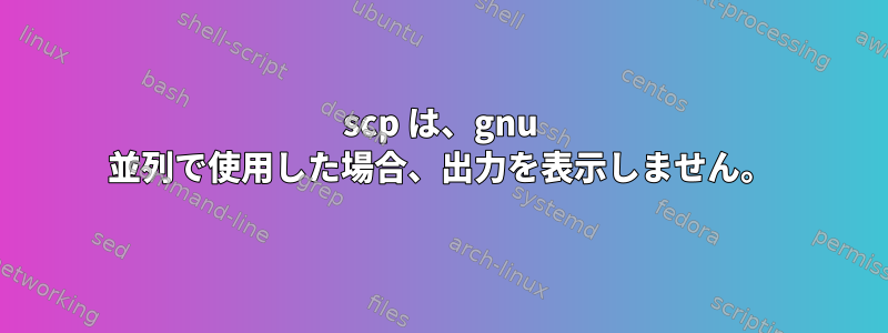 scp は、gnu 並列で使用した場合、出力を表示しません。