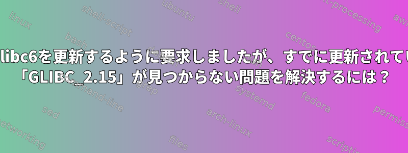 解決策はlibc6を更新するように要求しましたが、すでに更新されています。 「GLIBC_2.15」が見つからない問題を解決するには？