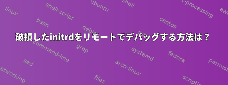 破損したinitrdをリモートでデバッグする方法は？