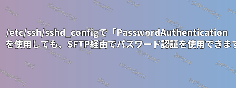 /etc/ssh/sshd_configで「PasswordAuthentication no」を使用しても、SFTP経由でパスワード認証を使用できます。