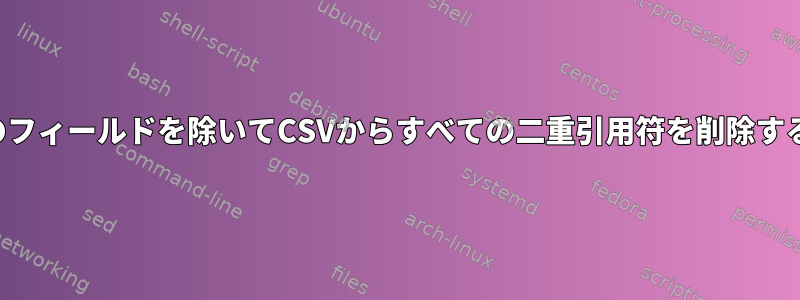 特定のフィールドを除いてCSVからすべての二重引用符を削除する方法