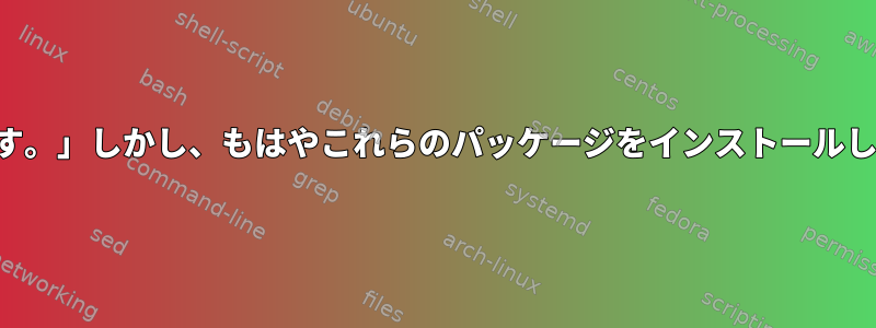 「パッケージに満たされていない依存関係があります。」しかし、もはやこれらのパッケージをインストールしたくありません。これをどのように掃除しますか？