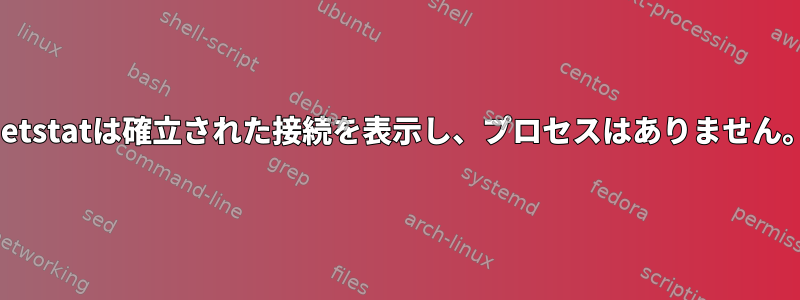 netstatは確立された接続を表示し、プロセスはありません。