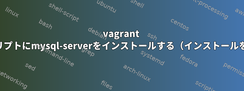 vagrant bootstrapシェルスクリプトにmysql-serverをインストールする（インストールをスキップするには？）