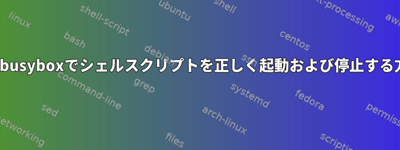 Linuxとbusyboxでシェルスクリプトを正しく起動および停止する方法は？